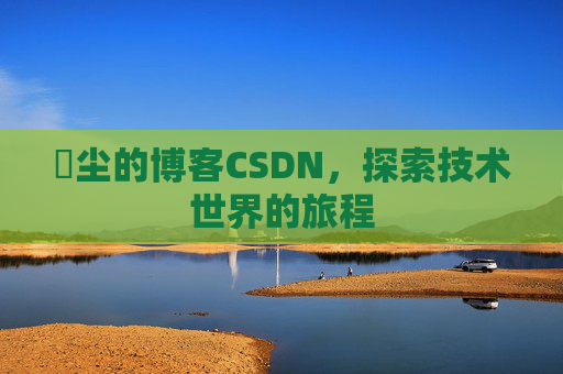 玦尘的博客CSDN，探索技术世界的旅程